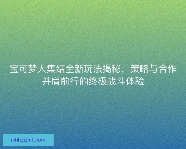 宝可梦大集结全新玩法揭秘，策略与合作并肩前行的终极战斗体验
