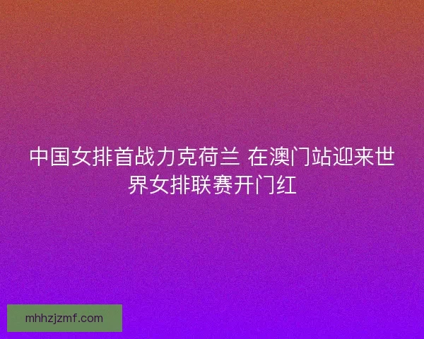 中国女排首战力克荷兰 在澳门站迎来世界女排联赛开门红