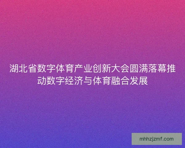 湖北省数字体育产业创新大会圆满落幕推动数字经济与体育融合发展