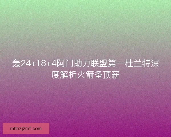 轰24+18+4阿门助力联盟第一杜兰特深度解析火箭备顶薪